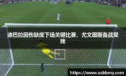 迪巴拉因伤缺席下场关键比赛,尤文图斯备战受挫