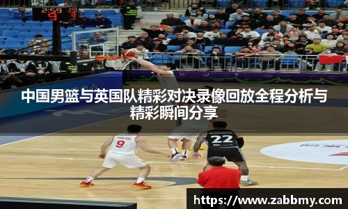 中国男篮与英国队精彩对决录像回放全程分析与精彩瞬间分享